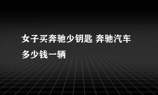 女子买奔驰少钥匙 奔驰汽车多少钱一辆