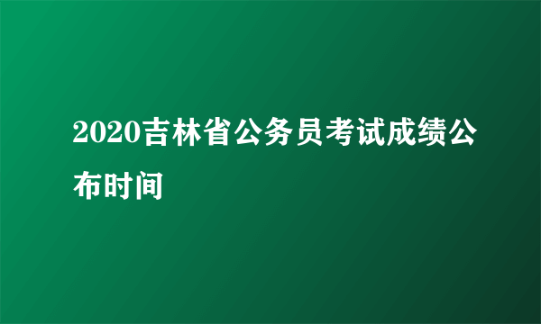 2020吉林省公务员考试成绩公布时间