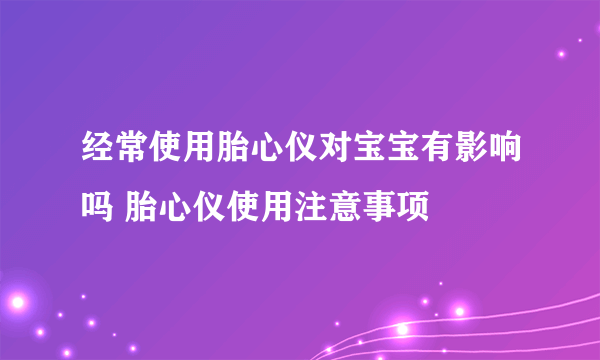 经常使用胎心仪对宝宝有影响吗 胎心仪使用注意事项