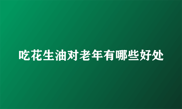 吃花生油对老年有哪些好处