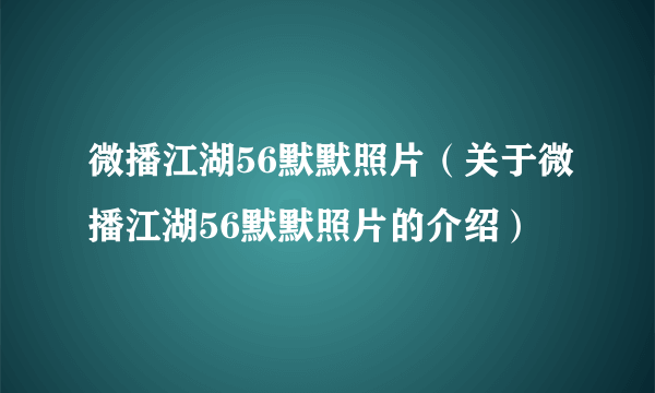 微播江湖56默默照片（关于微播江湖56默默照片的介绍）