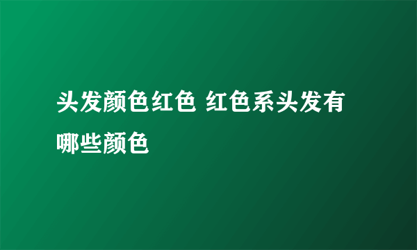 头发颜色红色 红色系头发有哪些颜色