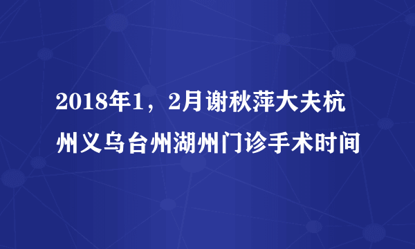 2018年1，2月谢秋萍大夫杭州义乌台州湖州门诊手术时间