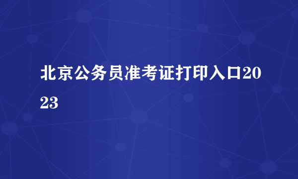 北京公务员准考证打印入口2023