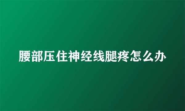 腰部压住神经线腿疼怎么办