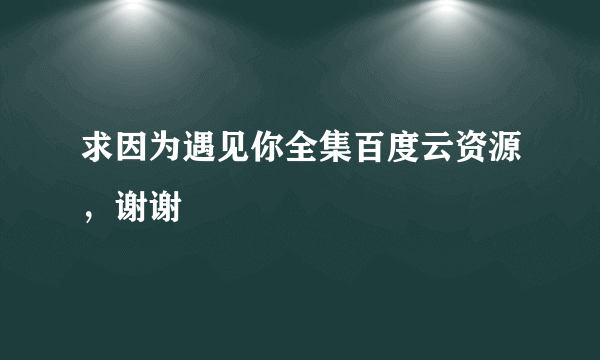 求因为遇见你全集百度云资源，谢谢