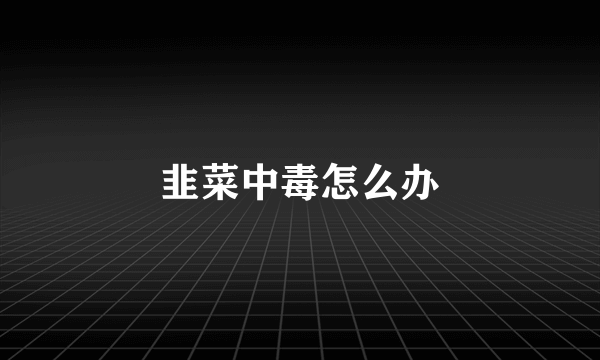 韭菜中毒怎么办