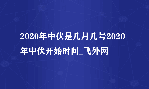 2020年中伏是几月几号2020年中伏开始时间_飞外网