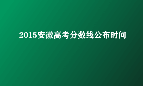 2015安徽高考分数线公布时间