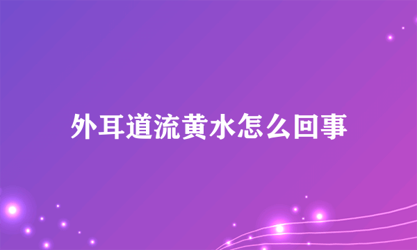 外耳道流黄水怎么回事
