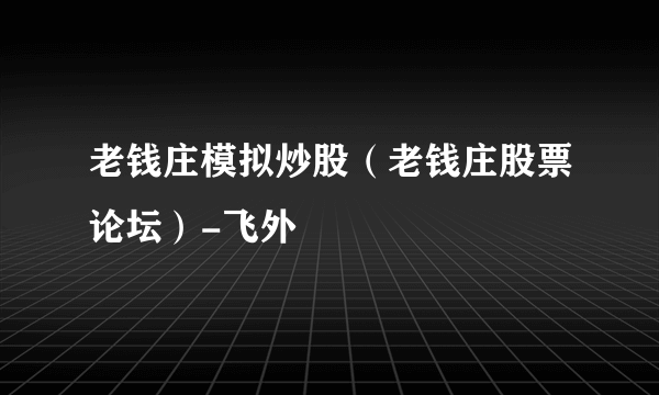 老钱庄模拟炒股（老钱庄股票论坛）-飞外