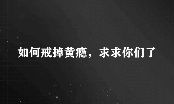 如何戒掉黄瘾，求求你们了