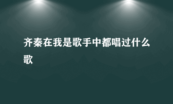 齐秦在我是歌手中都唱过什么歌