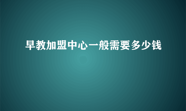 早教加盟中心一般需要多少钱