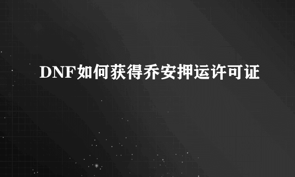 DNF如何获得乔安押运许可证