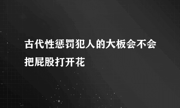古代性惩罚犯人的大板会不会把屁股打开花