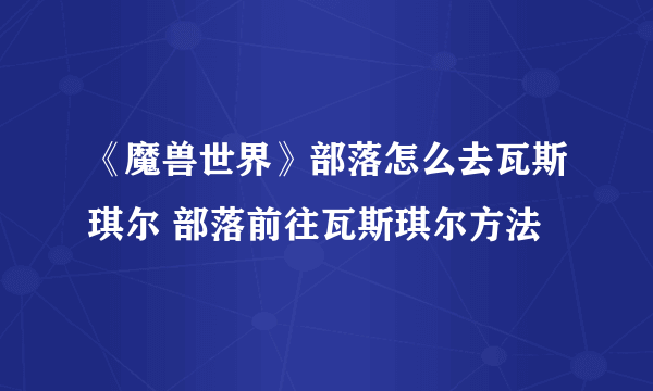 《魔兽世界》部落怎么去瓦斯琪尔 部落前往瓦斯琪尔方法