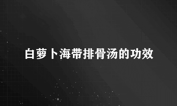 白萝卜海带排骨汤的功效
