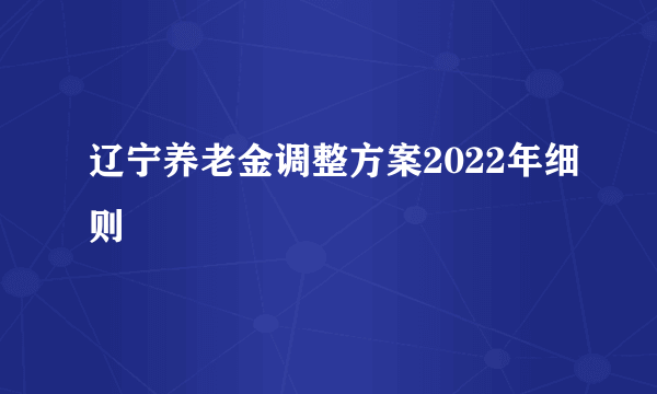 辽宁养老金调整方案2022年细则
