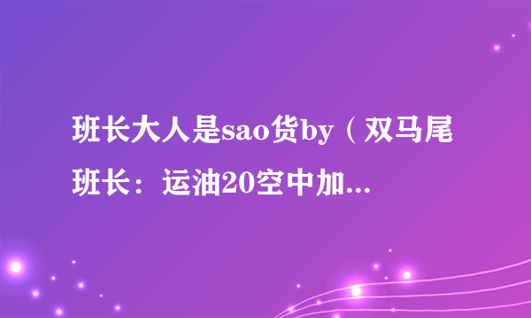 班长大人是sao货by（双马尾班长：运油20空中加油超清大特写来了）