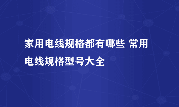 家用电线规格都有哪些 常用电线规格型号大全