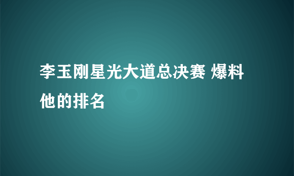 李玉刚星光大道总决赛 爆料他的排名