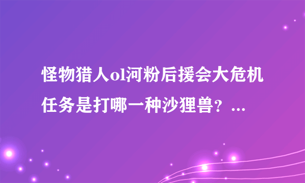 怪物猎人ol河粉后援会大危机任务是打哪一种沙狸兽？试炼还是挑战？