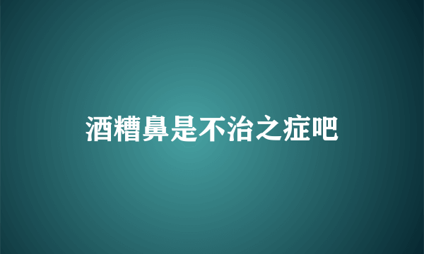 酒糟鼻是不治之症吧