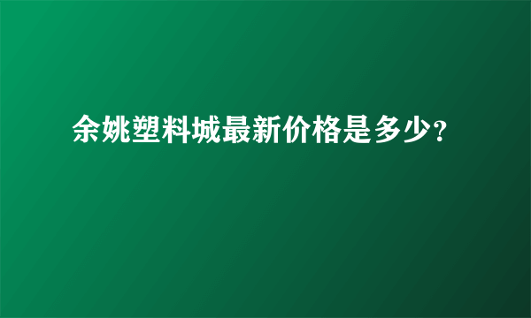 余姚塑料城最新价格是多少？
