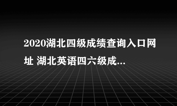 2020湖北四级成绩查询入口网址 湖北英语四六级成绩查询时间