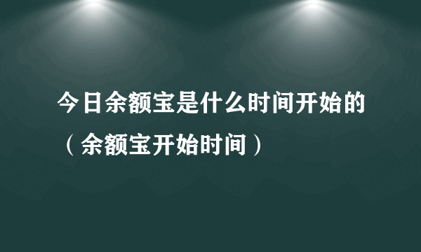 今日余额宝是什么时间开始的（余额宝开始时间）