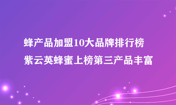 蜂产品加盟10大品牌排行榜 紫云英蜂蜜上榜第三产品丰富