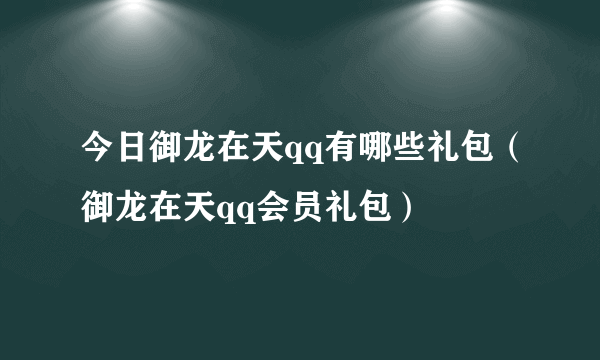 今日御龙在天qq有哪些礼包（御龙在天qq会员礼包）