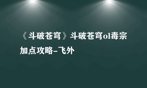 《斗破苍穹》斗破苍穹ol毒宗加点攻略-飞外
