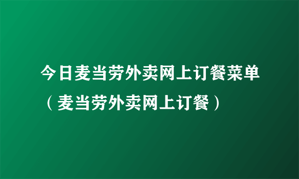 今日麦当劳外卖网上订餐菜单（麦当劳外卖网上订餐）