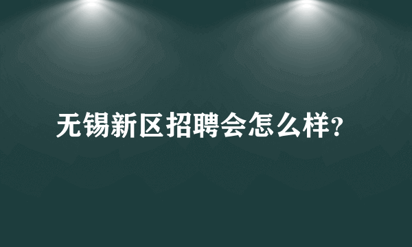 无锡新区招聘会怎么样？