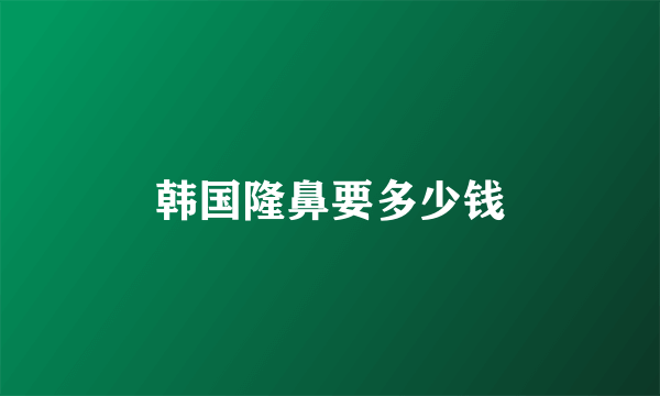 韩国隆鼻要多少钱
