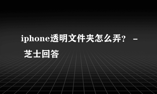 iphone透明文件夹怎么弄？ - 芝士回答