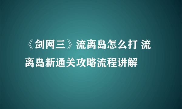 《剑网三》流离岛怎么打 流离岛新通关攻略流程讲解