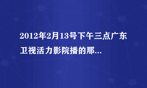 2012年2月13号下午三点广东卫视活力影院播的那个电影是叫《我是谁》吗？里面的主演是谁？不是成龙拍的那个？