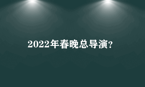 2022年春晚总导演？