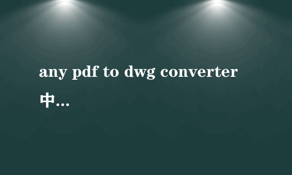 any pdf to dwg converter中文破解版（anybizsoft pdf converter v2）