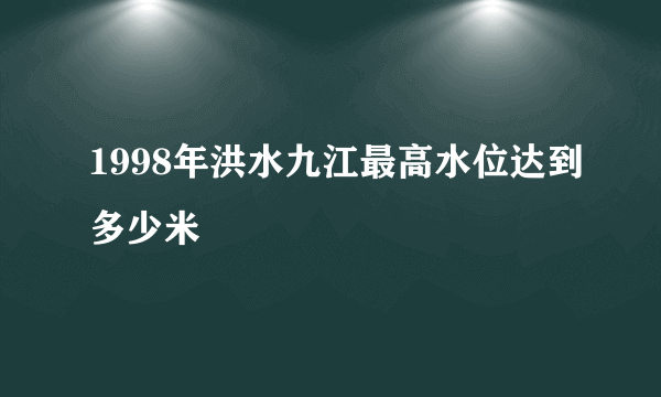 1998年洪水九江最高水位达到多少米