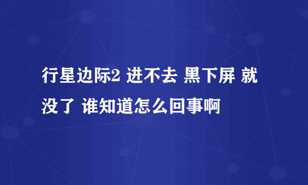 行星边际2 进不去 黑下屏 就没了 谁知道怎么回事啊