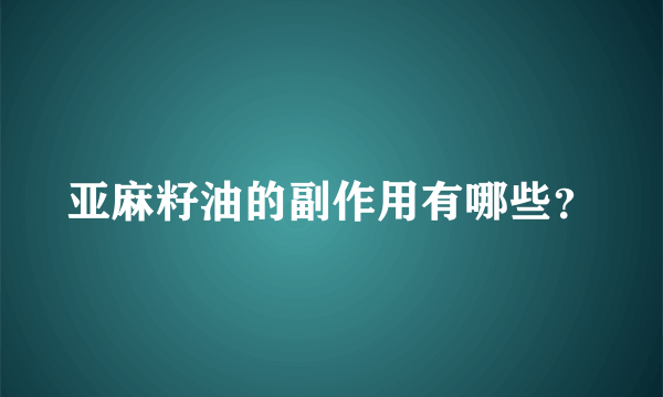 亚麻籽油的副作用有哪些？