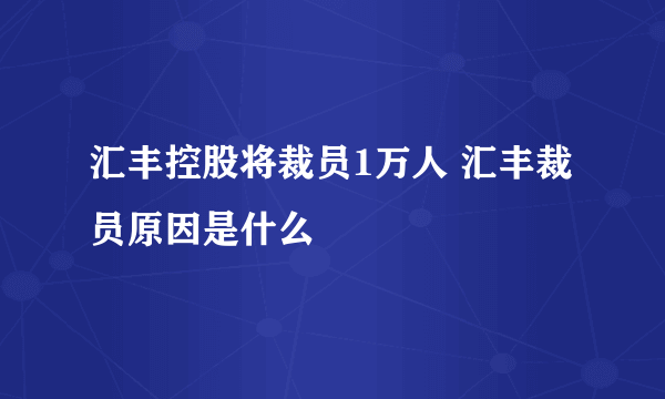 汇丰控股将裁员1万人 汇丰裁员原因是什么