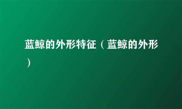 蓝鲸的外形特征（蓝鲸的外形）