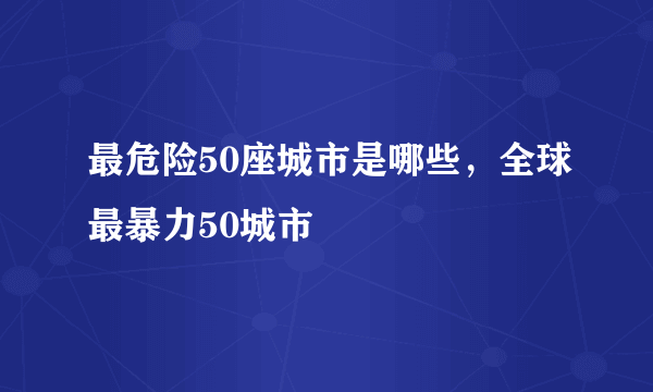 最危险50座城市是哪些，全球最暴力50城市