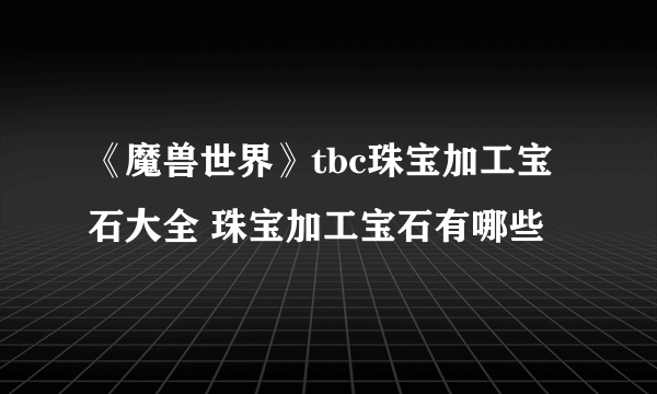 《魔兽世界》tbc珠宝加工宝石大全 珠宝加工宝石有哪些