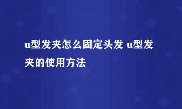 u型发夹怎么固定头发 u型发夹的使用方法